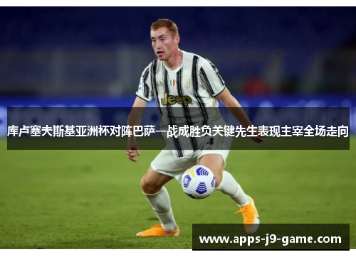 库卢塞夫斯基亚洲杯对阵巴萨一战成胜负关键先生表现主宰全场走向