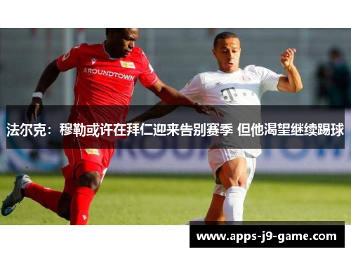 法尔克：穆勒或许在拜仁迎来告别赛季 但他渴望继续踢球