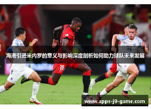 海港引进米内罗的意义与影响深度剖析如何助力球队未来发展
