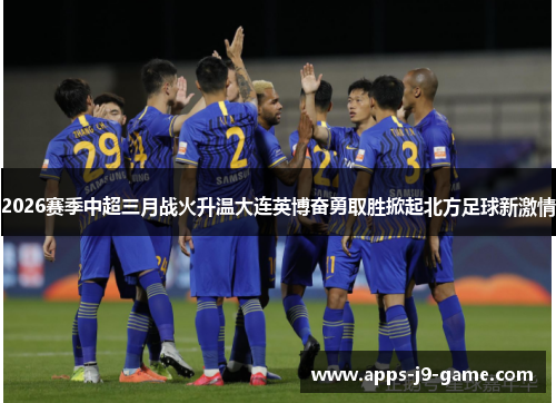 2026赛季中超三月战火升温大连英博奋勇取胜掀起北方足球新激情