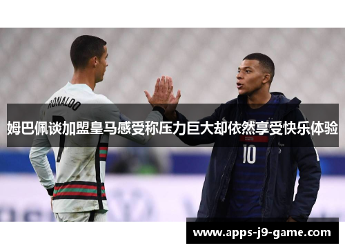 姆巴佩谈加盟皇马感受称压力巨大却依然享受快乐体验 姆巴佩谈加盟皇马感受称压力巨大却依然享受快乐体验