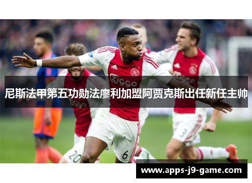 尼斯法甲第五功勋法廖利加盟阿贾克斯出任新任主帅