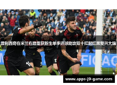 普利西奇在米兰右路重获新生单季进球助攻双十扛起红黑复兴大旗