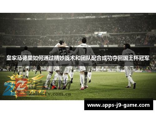 皇家马德里如何通过精妙战术和团队配合成功夺回国王杯冠军 皇家马德里如何通过精妙战术和团队配合成功夺回国王杯冠军