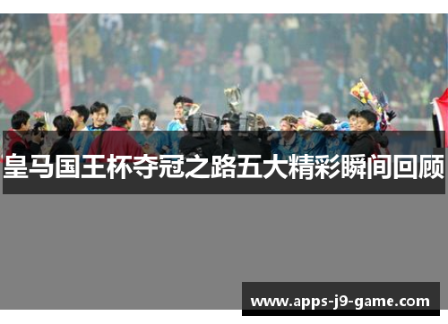皇马国王杯夺冠之路五大精彩瞬间回顾 皇马国王杯夺冠之路五大精彩瞬间回顾