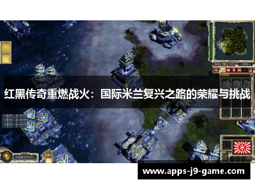 红黑传奇重燃战火:国际米兰复兴之路的荣耀与挑战 红黑传奇重燃战火:国际米兰复兴之路的荣耀与挑战