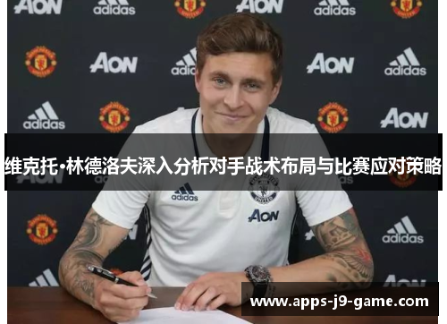 维克托·林德洛夫深入分析对手战术布局与比赛应对策略 维克托·林德洛夫深入分析对手战术布局与比赛应对策略