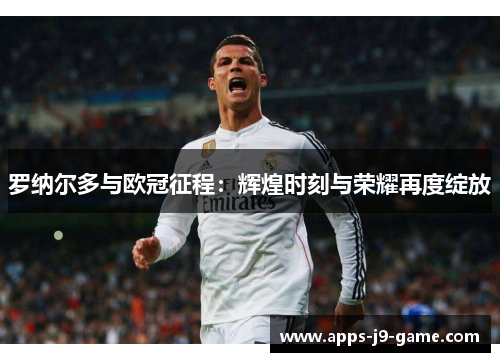罗纳尔多与欧冠征程:辉煌时刻与荣耀再度绽放 罗纳尔多与欧冠征程:辉煌时刻与荣耀再度绽放