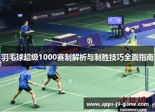 羽毛球超级1000赛制解析与制胜技巧全面指南 羽毛球超级1000赛制解析与制胜技巧全面指南