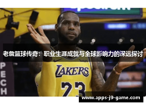 老詹篮球传奇:职业生涯成就与全球影响力的深远探讨 老詹篮球传奇:职业生涯成就与全球影响力的深远探讨