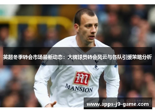 英超冬季转会市场最新动态:大牌球员转会风云与各队引援策略分析 英超冬季转会市场最新动态:大牌球员转会风云与各队引援策略分析