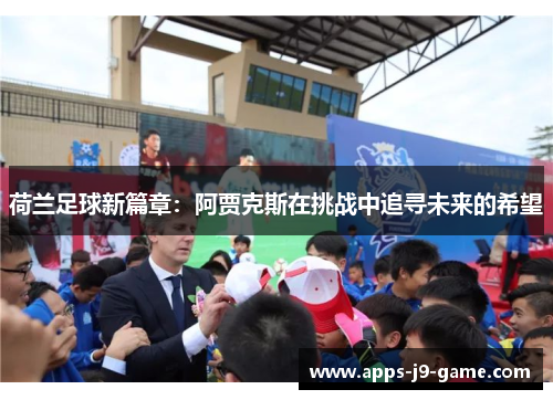 荷兰足球新篇章:阿贾克斯在挑战中追寻未来的希望 荷兰足球新篇章:阿贾克斯在挑战中追寻未来的希望
