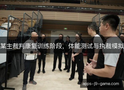 某主裁判康复训练阶段,体能测试与执裁模拟 某主裁判康复训练阶段,体能测试与执裁模拟