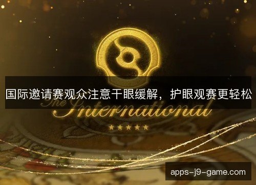 国际邀请赛观众注意干眼缓解,护眼观赛更轻松 国际邀请赛观众注意干眼缓解,护眼观赛更轻松