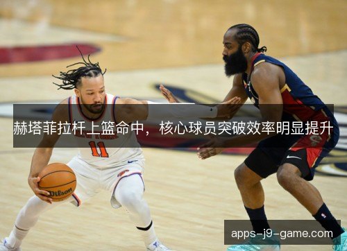 赫塔菲拉杆上篮命中,核心球员突破效率明显提升 赫塔菲拉杆上篮命中,核心球员突破效率明显提升